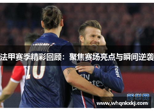 法甲赛季精彩回顾：聚焦赛场亮点与瞬间逆袭